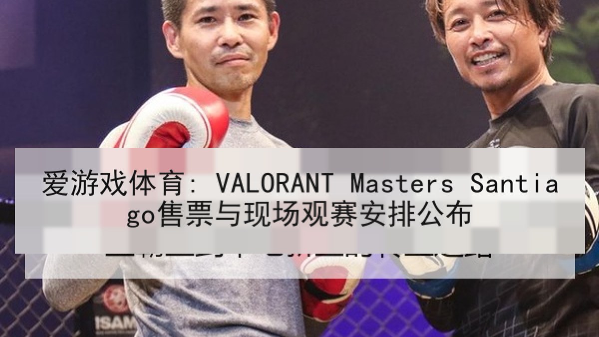 爱游戏体育: VALORANT Masters Santiago售票与现场观赛安排公布