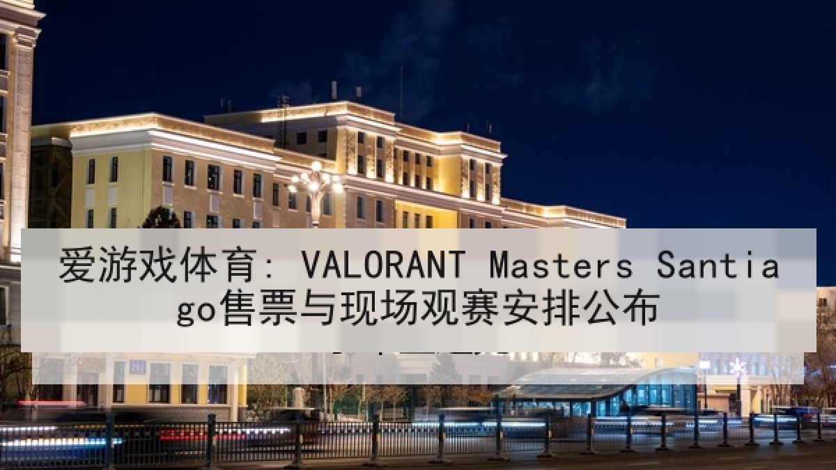 爱游戏体育: VALORANT Masters Santiago售票与现场观赛安排公布