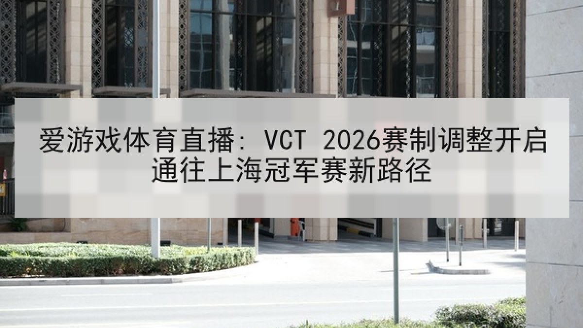 爱游戏体育直播: VCT 2026赛制调整开启通往上海冠军赛新路径