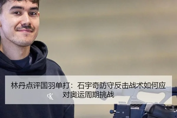 林丹点评国羽单打：石宇奇防守反击战术如何应对奥运周期挑战