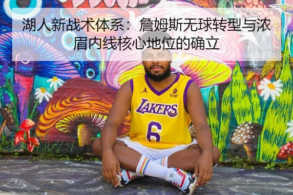 湖人新战术体系：詹姆斯无球转型与浓眉内线核心地位的确立