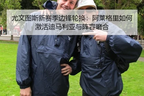 尤文图斯新赛季边锋轮换：阿莱格里如何激活迪马利亚与阵容磨合