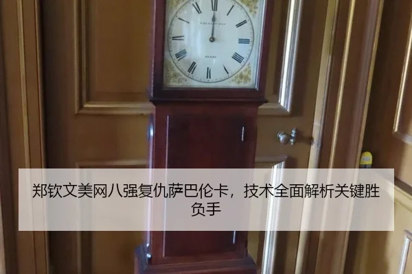郑钦文美网八强复仇萨巴伦卡，技术全面解析关键胜负手
