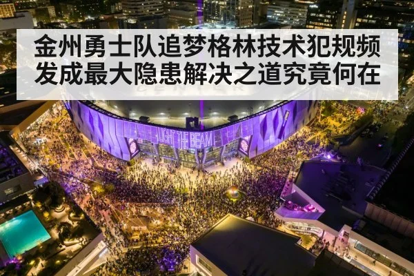 金州勇士队追梦格林技术犯规频发成最大隐患解决之道究竟何在