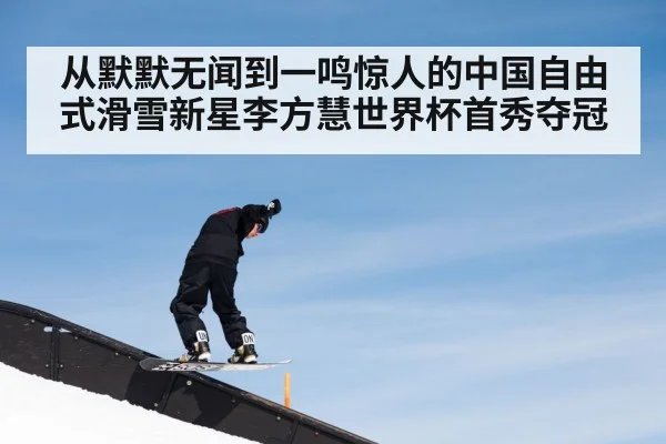 从默默无闻到一鸣惊人的中国自由式滑雪新星李方慧世界杯首秀夺冠