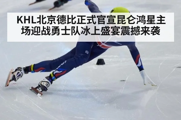 KHL北京德比正式官宣昆仑鸿星主场迎战勇士队冰上盛宴震撼来袭