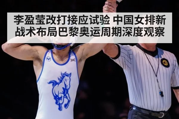 李盈莹改打接应试验 中国女排新战术布局巴黎奥运周期深度观察