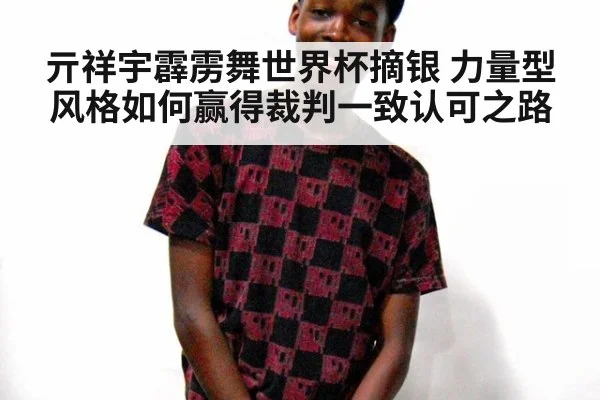 亓祥宇霹雳舞世界杯摘银 力量型风格如何赢得裁判一致认可之路